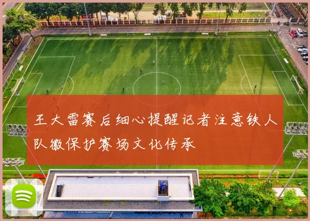 王大雷赛后细心提醒记者注意铁人队徽保护赛场文化传承