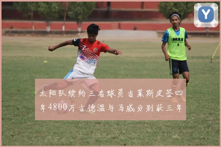 太阳队续约三名球员吉莱斯皮签四年4800万古德温与马威分别获三年合同