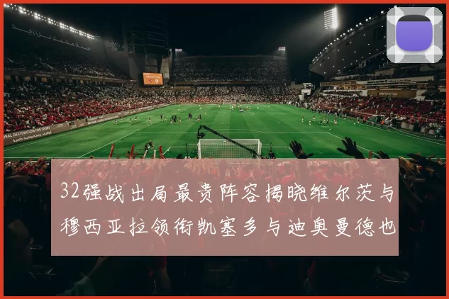 32强战出局最贵阵容揭晓维尔茨与穆西亚拉领衔凯塞多与迪奥曼德也在其中
