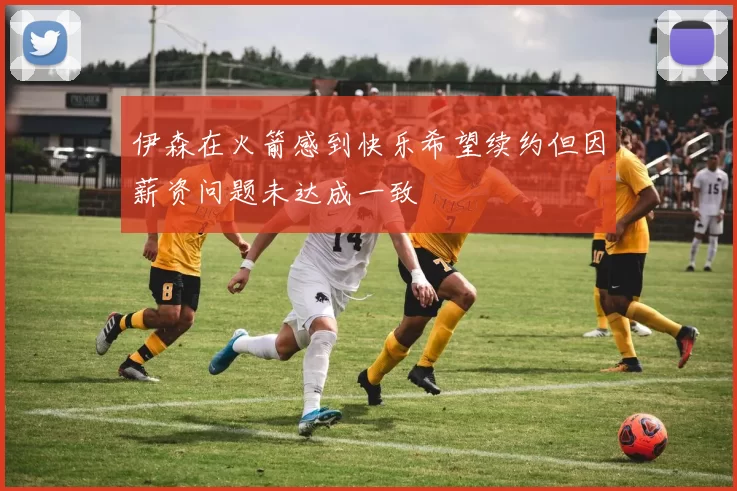 伊森在火箭感到快乐希望续约但因薪资问题未达成一致