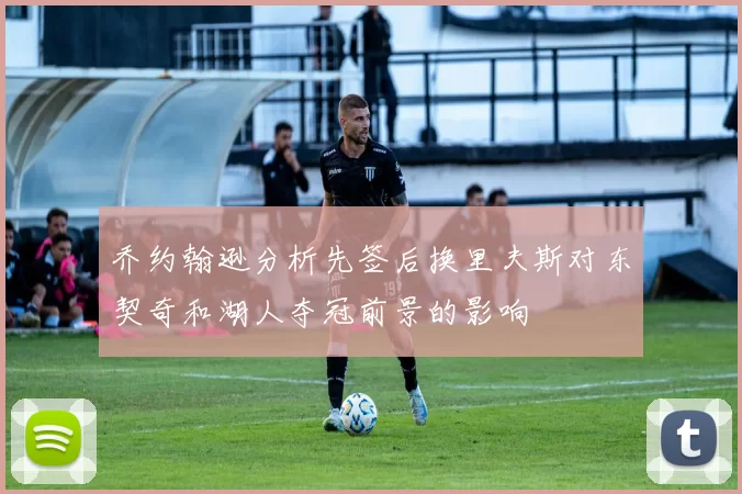 乔约翰逊分析先签后换里夫斯对东契奇和湖人夺冠前景的影响