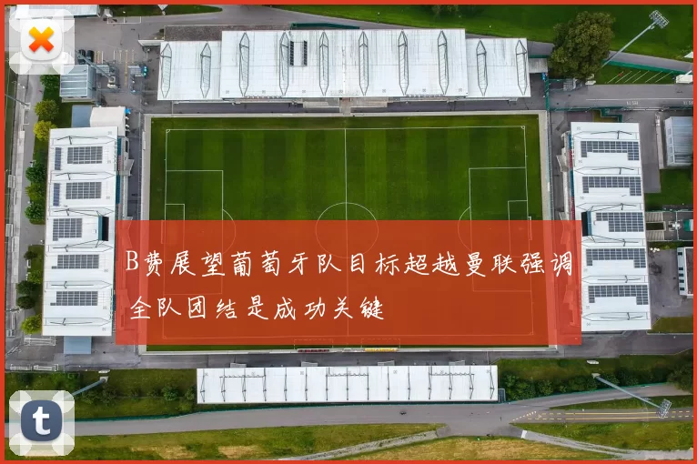 B费展望葡萄牙队目标超越曼联强调全队团结是成功关键