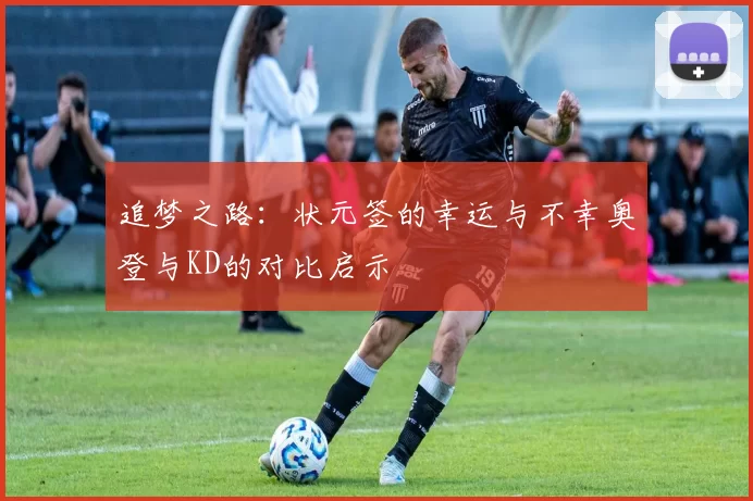 追梦之路：状元签的幸运与不幸奥登与KD的对比启示